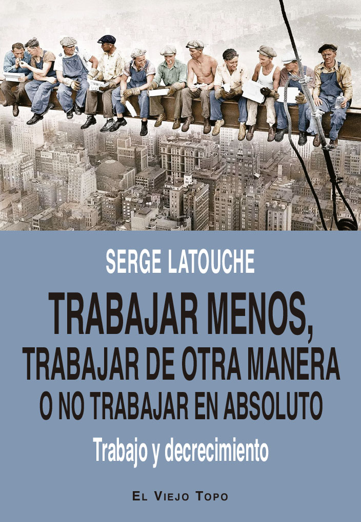 TRABAJAR MENOS, TRABAJAR DE OTRA MANERA O NO TRABAJAR (EN ABSOLUTO) - Serge Latouche